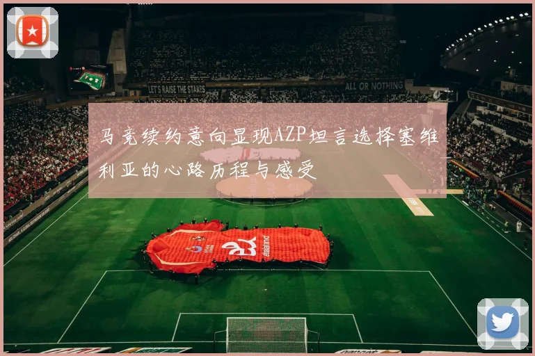 马竞续约意向显现AZP坦言选择塞维利亚的心路历程与感受