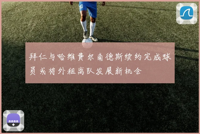 拜仁与哈维费尔南德斯续约完成球员或将外租离队发展新机会