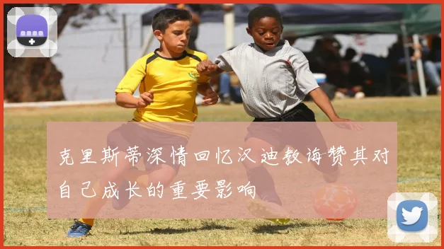 克里斯蒂深情回忆汉迪教诲赞其对自己成长的重要影响