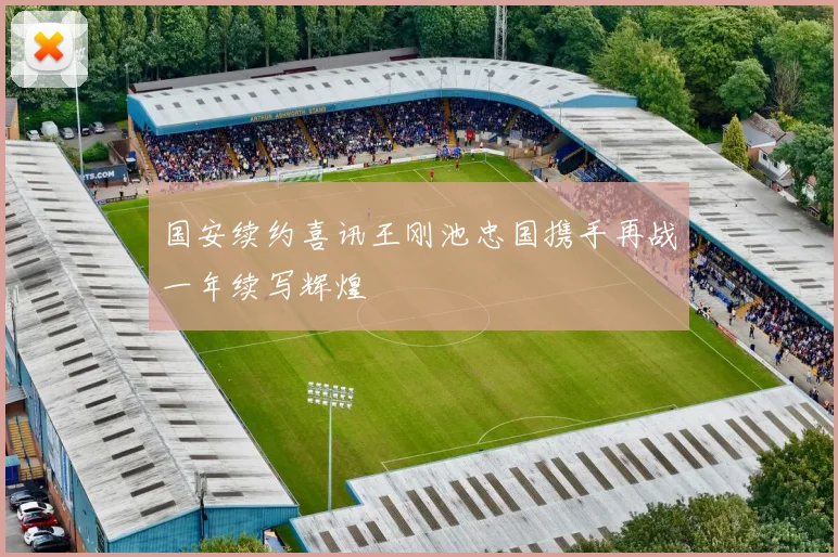 国安续约喜讯王刚池忠国携手再战一年续写辉煌