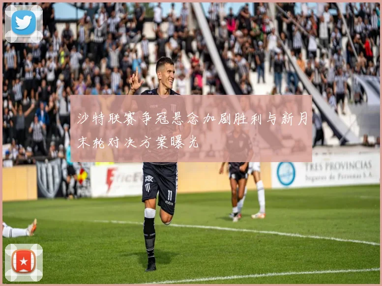 沙特联赛争冠悬念加剧胜利与新月末轮对决方案曝光