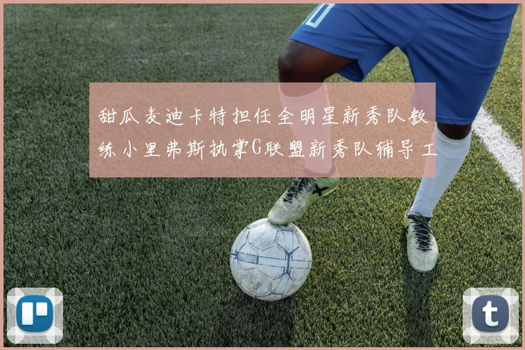 甜瓜麦迪卡特担任全明星新秀队教练小里弗斯执掌G联盟新秀队辅导工作