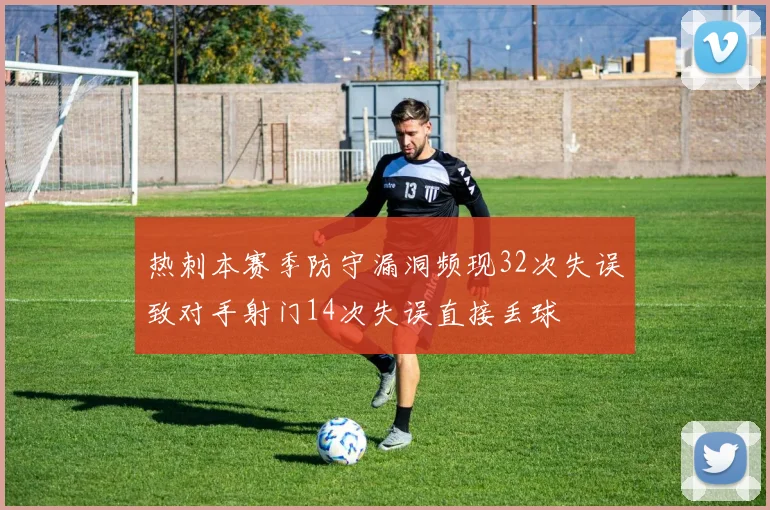热刺本赛季防守漏洞频现32次失误致对手射门14次失误直接丢球