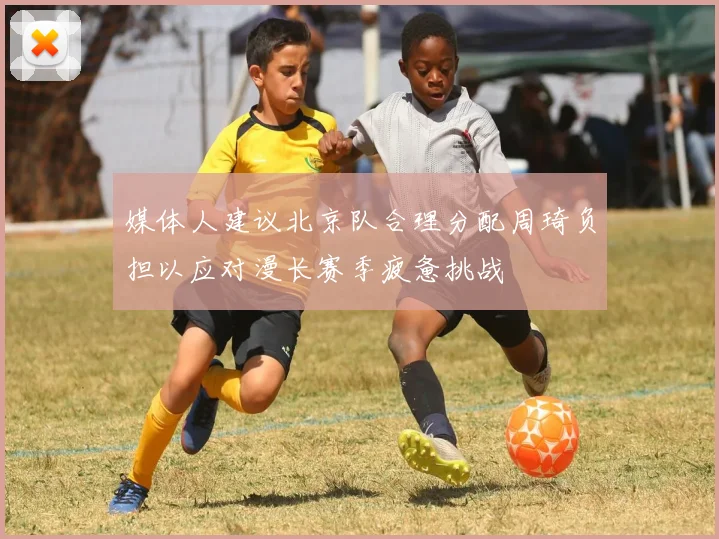媒体人建议北京队合理分配周琦负担以应对漫长赛季疲惫挑战