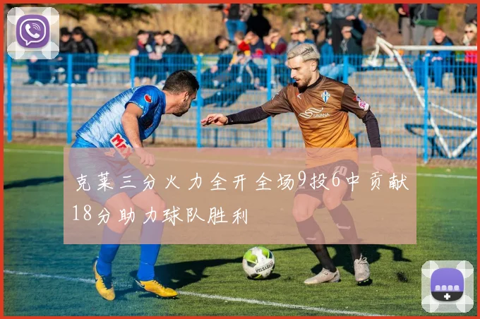 克莱三分火力全开全场9投6中贡献18分助力球队胜利