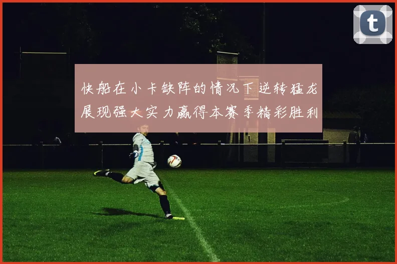 快船在小卡缺阵的情况下逆转猛龙展现强大实力赢得本赛季精彩胜利