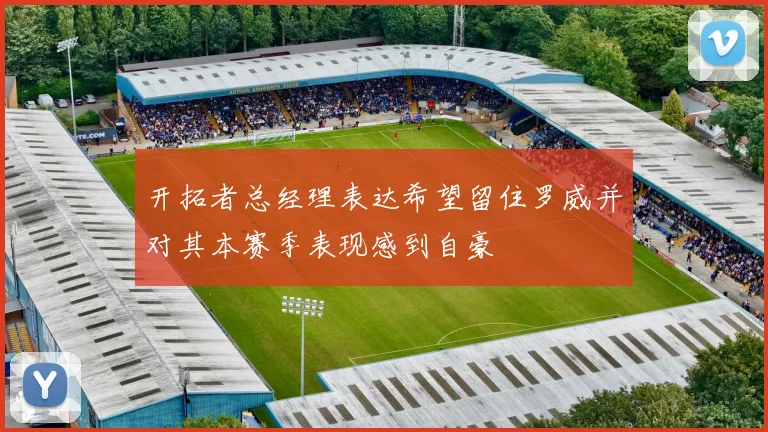 开拓者总经理表达希望留住罗威并对其本赛季表现感到自豪