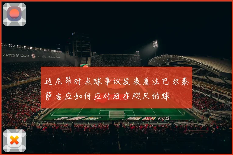 迈尼昂对点球争议发表看法巴尔泰萨吉应如何应对近在咫尺的球