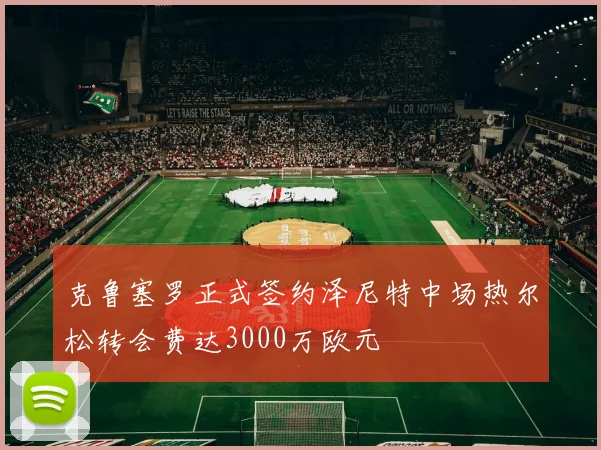 克鲁塞罗正式签约泽尼特中场热尔松转会费达3000万欧元