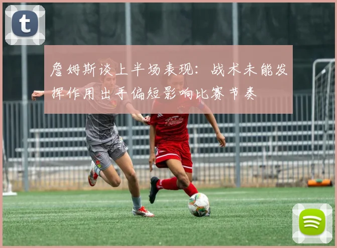 詹姆斯谈上半场表现：战术未能发挥作用出手偏短影响比赛节奏