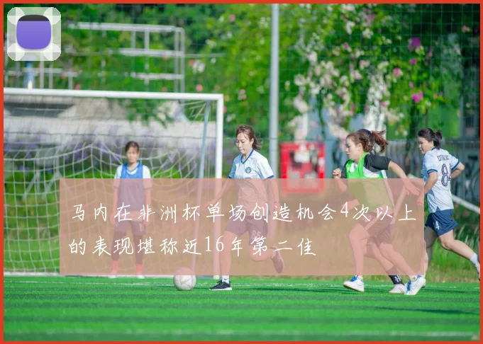 马内在非洲杯单场创造机会4次以上的表现堪称近16年第二佳