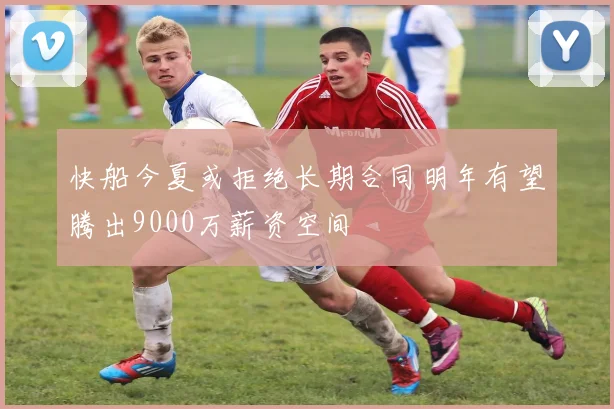 快船今夏或拒绝长期合同明年有望腾出9000万薪资空间
