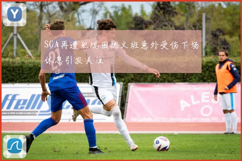 SGA再遭犯规困扰文班意外受伤下场休息引发关注