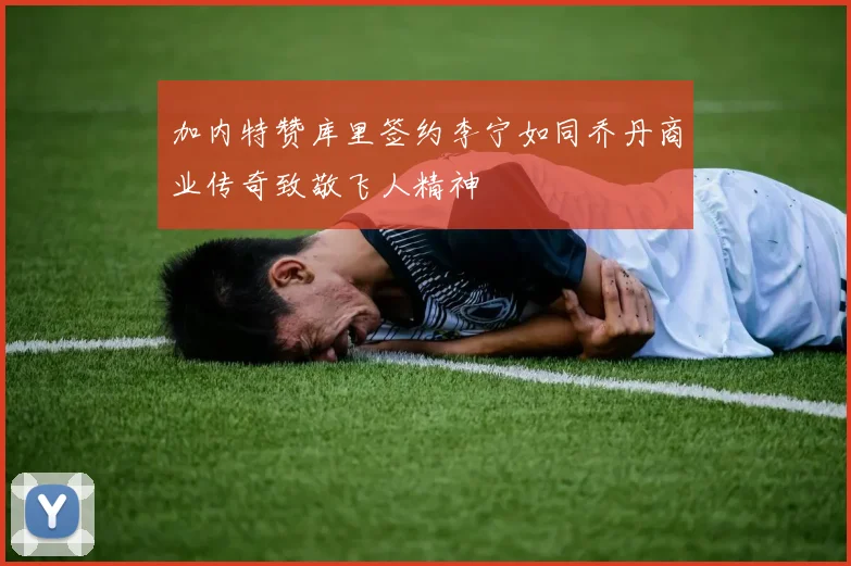 加内特赞库里签约李宁如同乔丹商业传奇致敬飞人精神