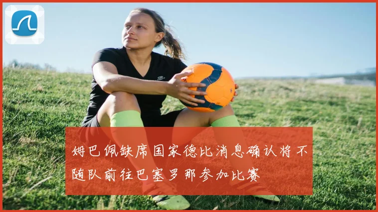 姆巴佩缺席国家德比消息确认将不随队前往巴塞罗那参加比赛