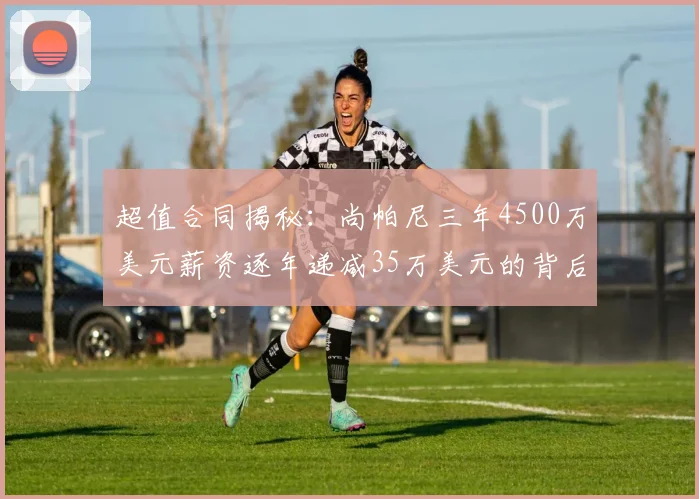 超值合同揭秘：尚帕尼三年4500万美元薪资逐年递减35万美元的背后故事