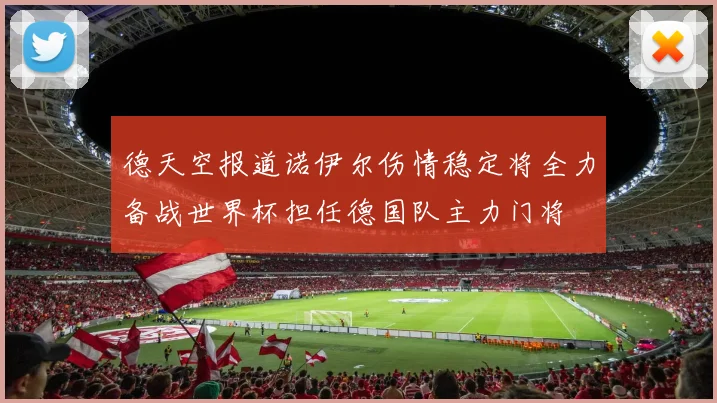 德天空报道诺伊尔伤情稳定将全力备战世界杯担任德国队主力门将