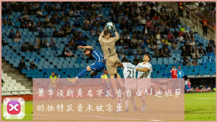 萧华谈新秀名字发音自由AJ迪班萨的独特发音未被念出