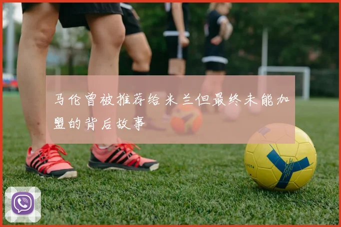 马伦曾被推荐给米兰但最终未能加盟的背后故事