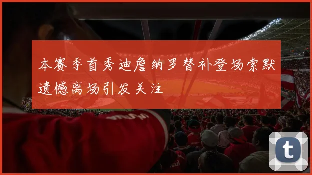 本赛季首秀迪詹纳罗替补登场索默遗憾离场引发关注