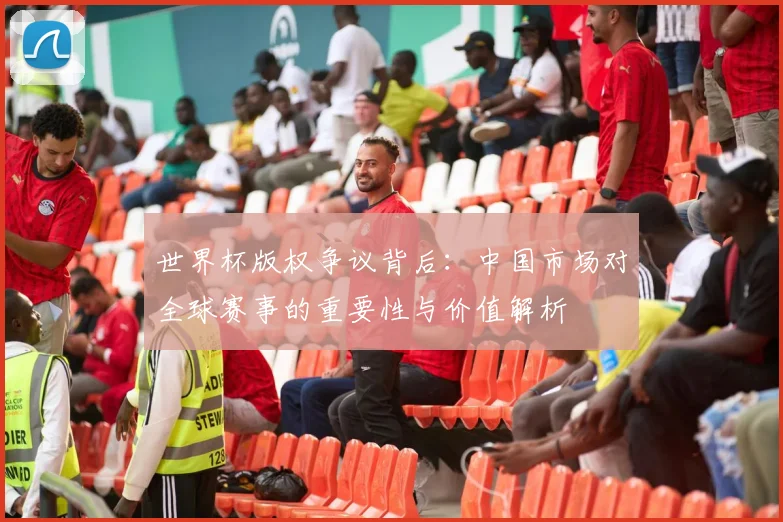 世界杯版权争议背后：中国市场对全球赛事的重要性与价值解析